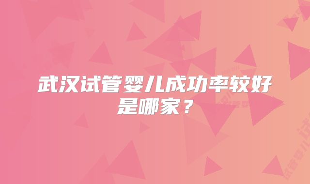 武汉试管婴儿成功率较好是哪家？