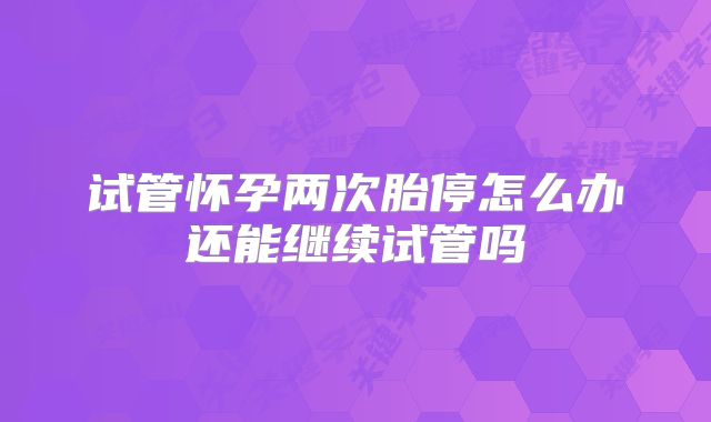 试管怀孕两次胎停怎么办还能继续试管吗