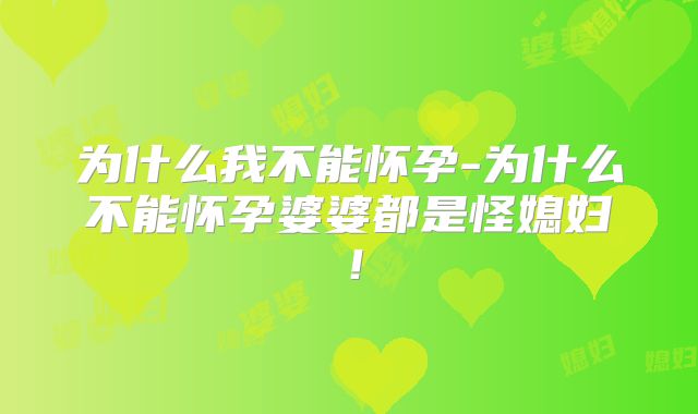 为什么我不能怀孕-为什么不能怀孕婆婆都是怪媳妇!