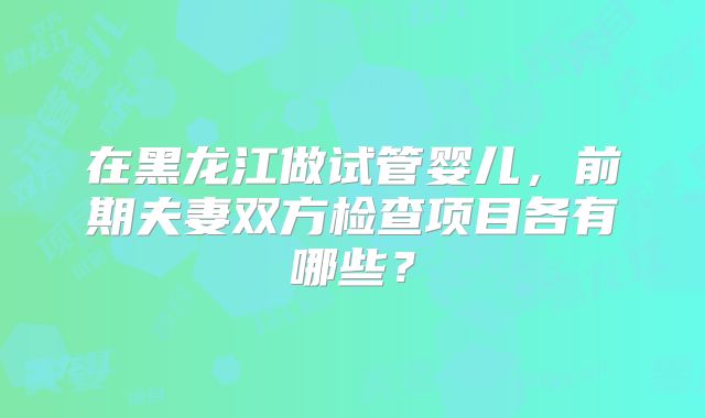 在黑龙江做试管婴儿，前期夫妻双方检查项目各有哪些？