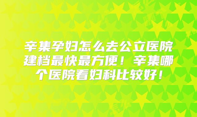 辛集孕妇怎么去公立医院建档最快最方便!辛集哪个医院看妇科比较好!