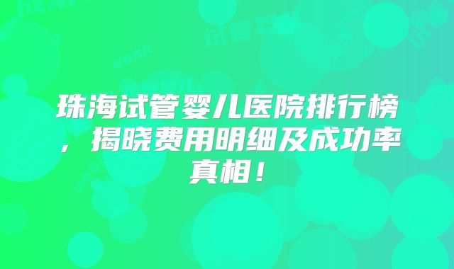 珠海试管婴儿医院排行榜,揭晓费用明细及成功率真相!