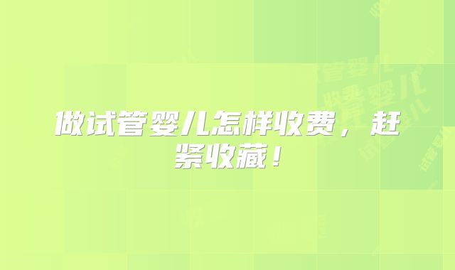 做试管婴儿怎样收费，赶紧收藏！