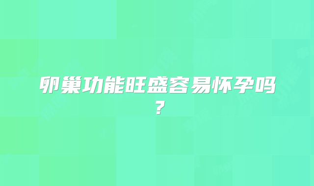 卵巢功能旺盛容易怀孕吗？