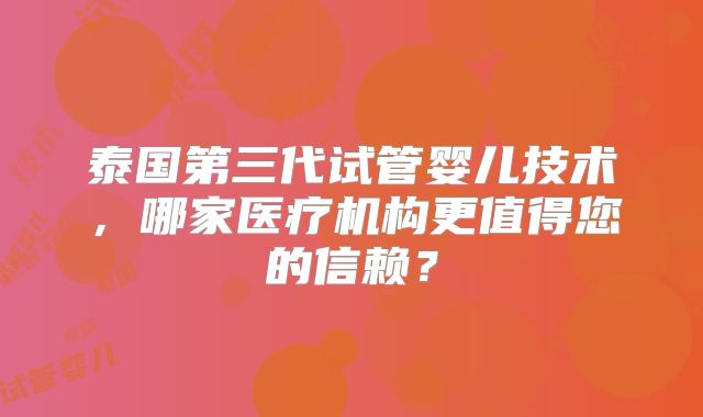 泰国第三代试管婴儿技术,哪家医疗机构更值得您的信赖?
