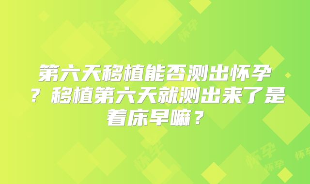 第六天移植能否测出怀孕?移植第六天就测出来了是着床早嘛?