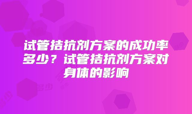 试管拮抗剂方案的成功率多少？试管拮抗剂方案对身体的影响