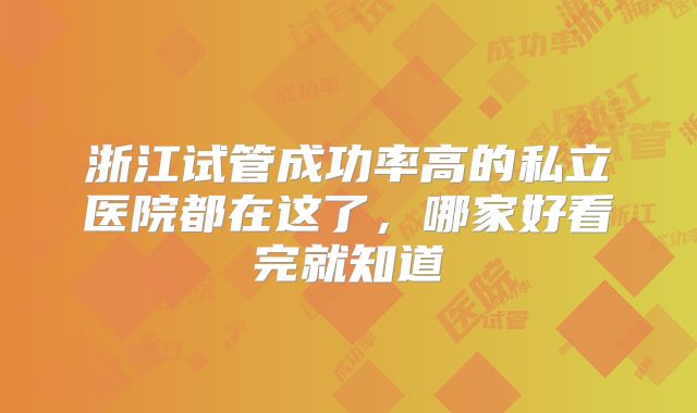 浙江试管成功率高的私立医院都在这了，哪家好看完就知道