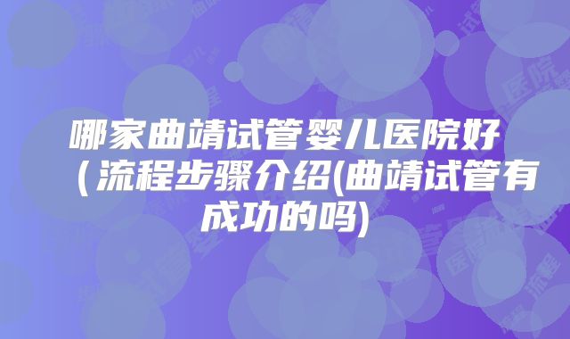 哪家曲靖试管婴儿医院好（流程步骤介绍(曲靖试管有成功的吗)