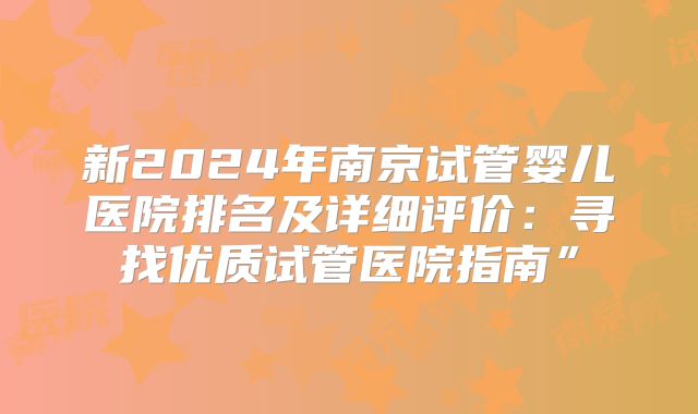 新2024年南京试管婴儿医院排名及详细评价：寻找优质试管医院指南”