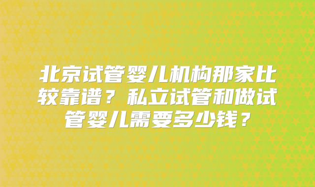 北京试管婴儿机构那家比较靠谱？私立试管和做试管婴儿需要多少钱？