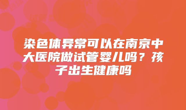 染色体异常可以在南京中大医院做试管婴儿吗？孩子出生健康吗