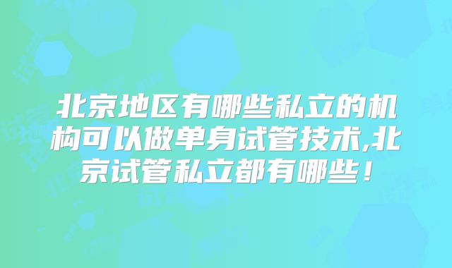 北京地区有哪些私立的机构可以做单身试管技术,北京试管私立都有哪些！