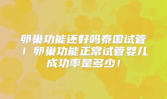 卵巢功能还好吗泰国试管!卵巢功能正常试管婴儿成功率是多少!