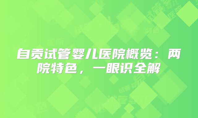 自贡试管婴儿医院概览：两院特色，一眼识全解