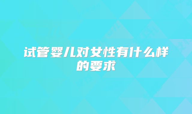 试管婴儿对女性有什么样的要求