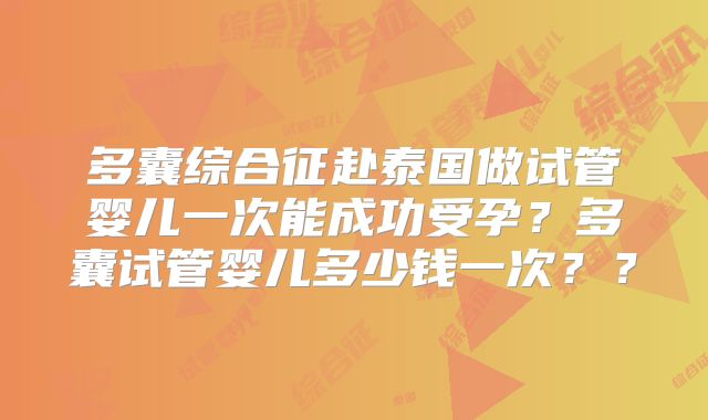 多囊综合征赴泰国做试管婴儿一次能成功受孕？多囊试管婴儿多少钱一次？？