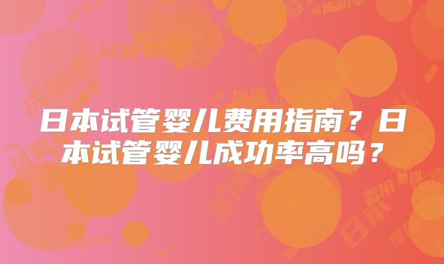 日本试管婴儿费用指南?日本试管婴儿成功率高吗?