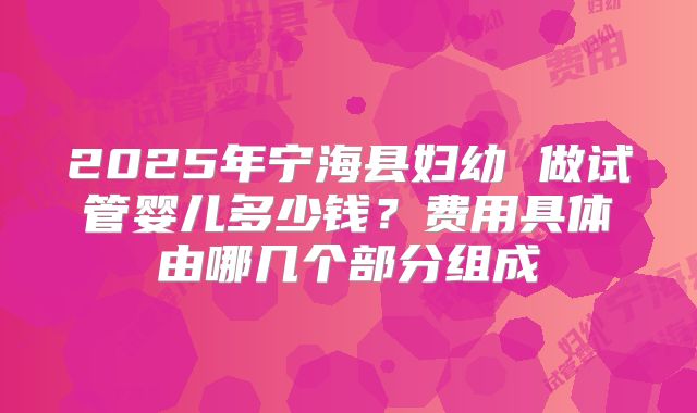 2025年宁海县妇幼 做试管婴儿多少钱？费用具体由哪几个部分组成