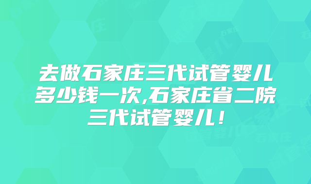 去做石家庄三代试管婴儿多少钱一次,石家庄省二院三代试管婴儿！