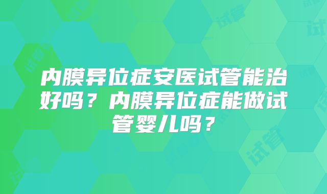内膜异位症安医试管能治好吗？内膜异位症能做试管婴儿吗？