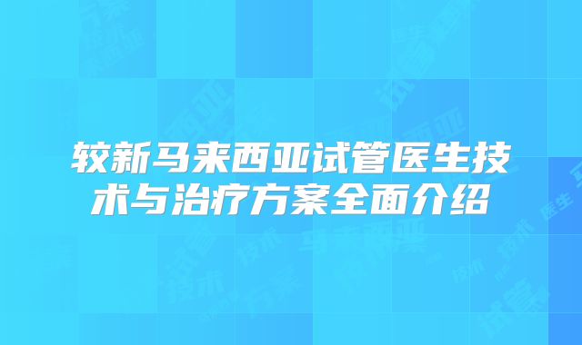 较新马来西亚试管医生技术与治疗方案全面介绍