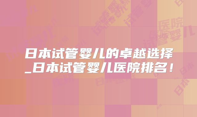 日本试管婴儿的卓越选择_日本试管婴儿医院排名！