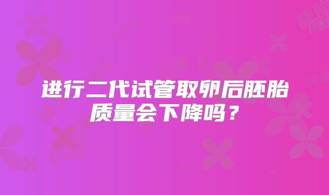 进行二代试管取卵后胚胎质量会下降吗？