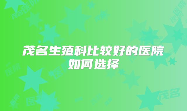 茂名生殖科比较好的医院如何选择