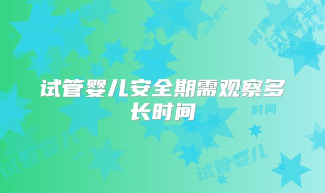 试管婴儿安全期需观察多长时间