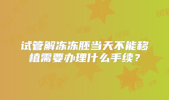 试管解冻冻胚当天不能移植需要办理什么手续？