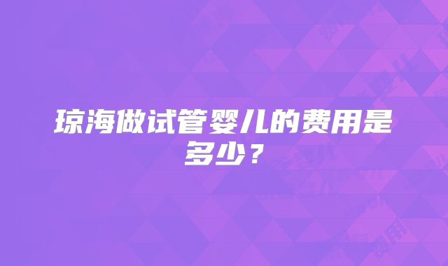 琼海做试管婴儿的费用是多少?