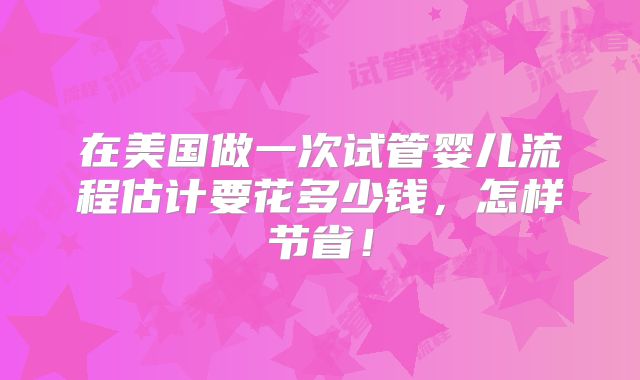 在美国做一次试管婴儿流程估计要花多少钱,怎样节省!