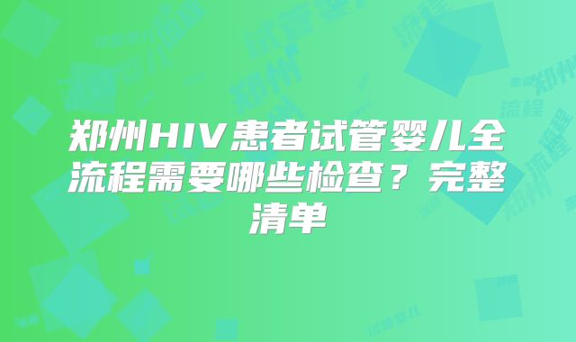 郑州HIV患者试管婴儿全流程需要哪些检查？完整清单