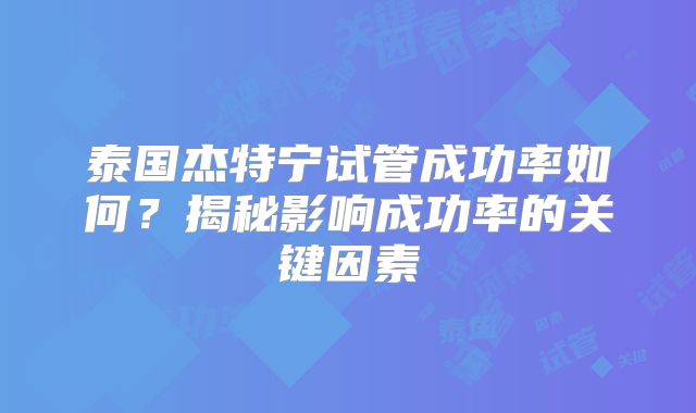 泰国杰特宁试管成功率如何？揭秘影响成功率的关键因素