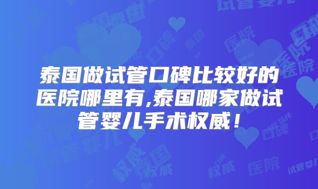 泰国做试管口碑比较好的医院哪里有,泰国哪家做试管婴儿手术权威！