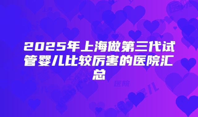 2025年上海做第三代试管婴儿比较厉害的医院汇总
