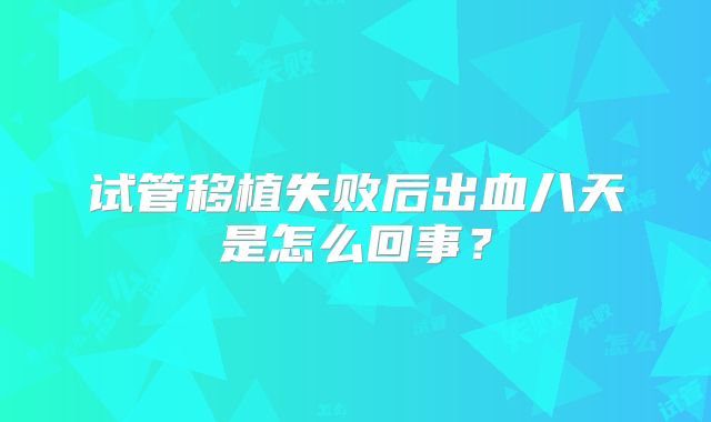 试管移植失败后出血八天是怎么回事?