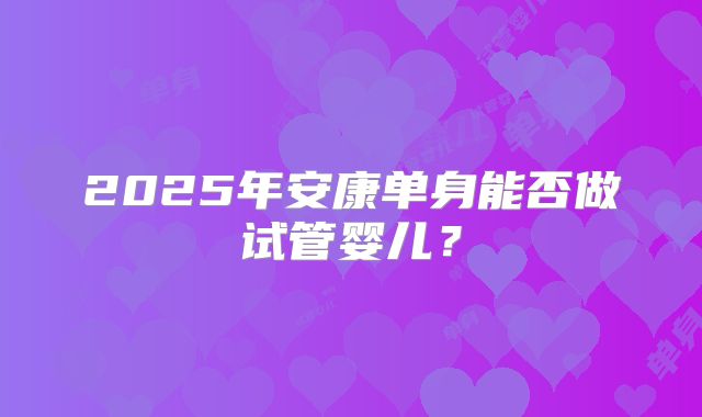 2025年安康单身能否做试管婴儿?