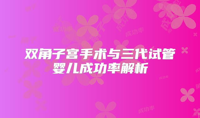 双角子宫手术与三代试管婴儿成功率解析