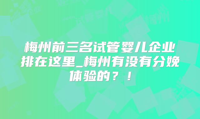 梅州前三名试管婴儿企业排在这里_梅州有没有分娩体验的？！