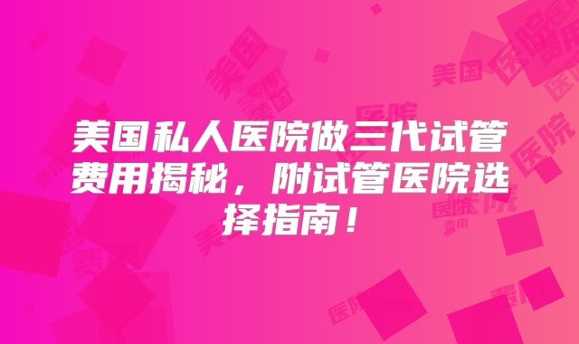 美国私人医院做三代试管费用揭秘,附试管医院选择指南!