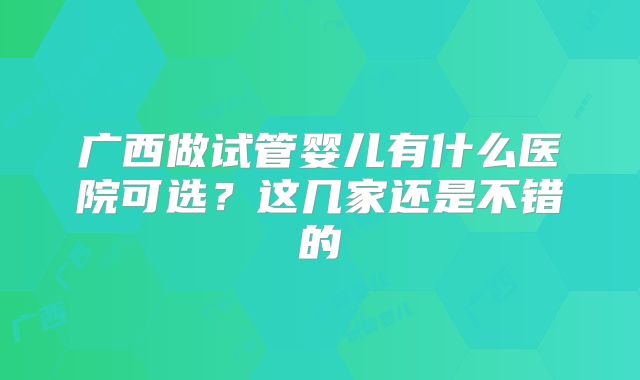 广西做试管婴儿有什么医院可选？这几家还是不错的
