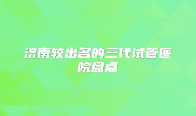 济南较出名的三代试管医院盘点