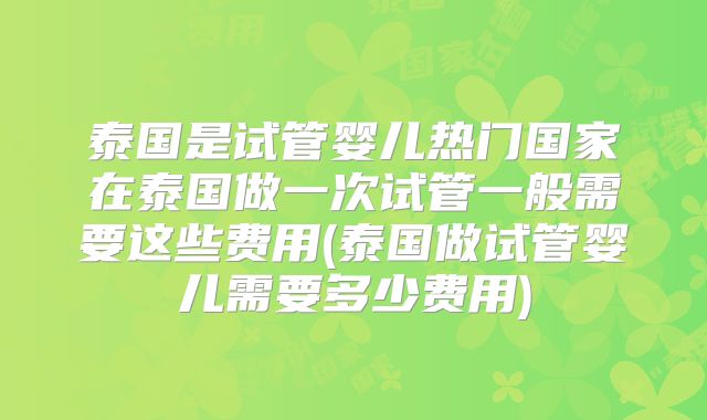 泰国是试管婴儿热门国家在泰国做一次试管一般需要这些费用(泰国做试管婴儿需要多少费用)