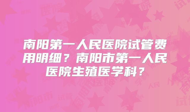 南阳第一人民医院试管费用明细?南阳市第一人民医院生殖医学科?
