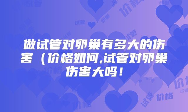 做试管对卵巢有多大的伤害(价格如何,试管对卵巢伤害大吗!