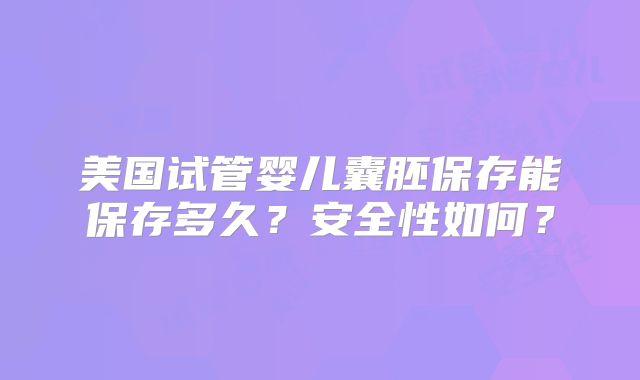 美国试管婴儿囊胚保存能保存多久？安全性如何？