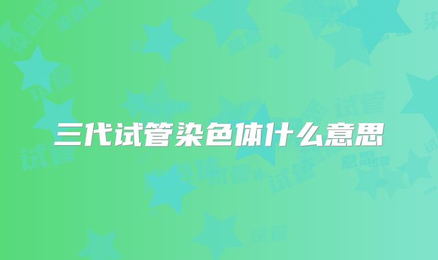 三代试管染色体什么意思