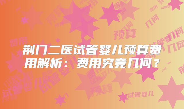 荆门二医试管婴儿预算费用解析:费用究竟几何?